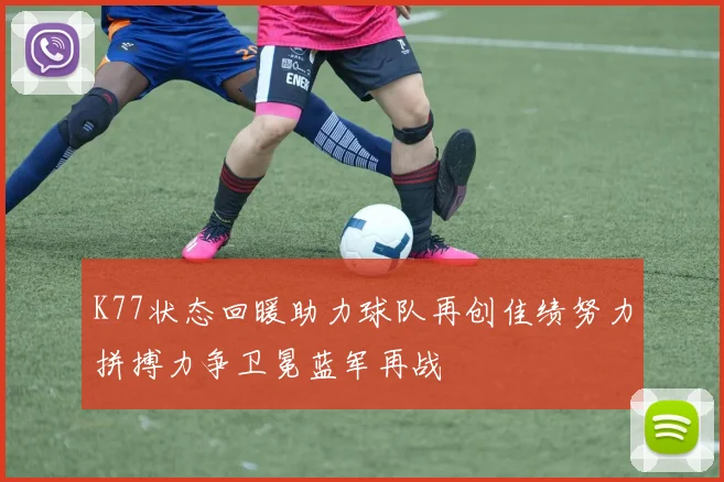 K77状态回暖助力球队再创佳绩努力拼搏力争卫冕蓝军再战