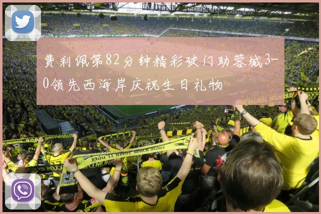 费利佩第82分钟精彩破门助蓉城3-0领先西海岸庆祝生日礼物