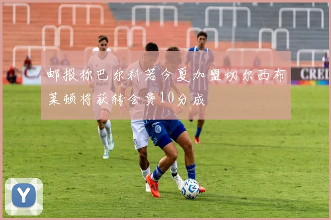 邮报称巴尔科若今夏加盟切尔西布莱顿将获转会费10分成