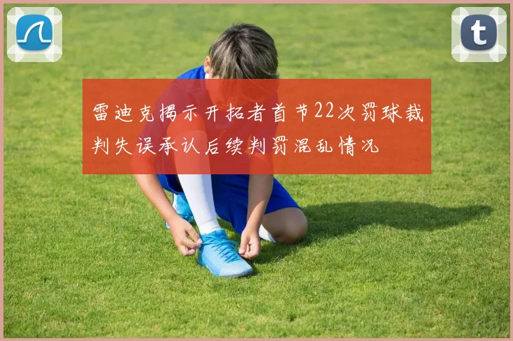 雷迪克揭示开拓者首节22次罚球裁判失误承认后续判罚混乱情况
