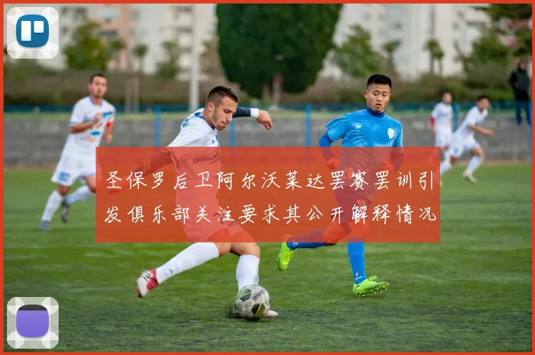 圣保罗后卫阿尔沃莱达罢赛罢训引发俱乐部关注要求其公开解释情况