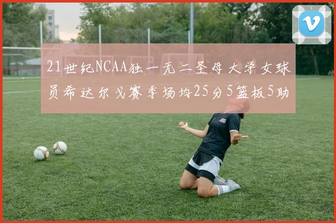21世纪NCAA独一无二圣母大学女球员希达尔戈赛季场均25分5篮板5助攻5抢断