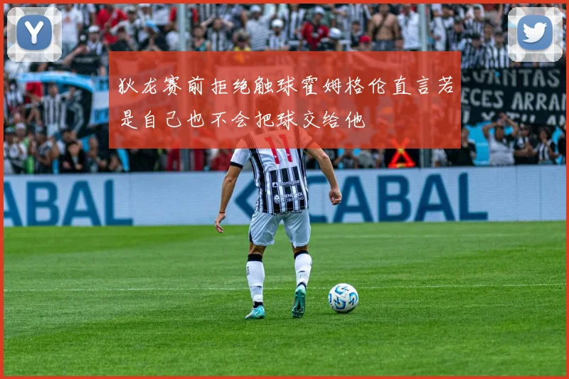 狄龙赛前拒绝触球霍姆格伦直言若是自己也不会把球交给他