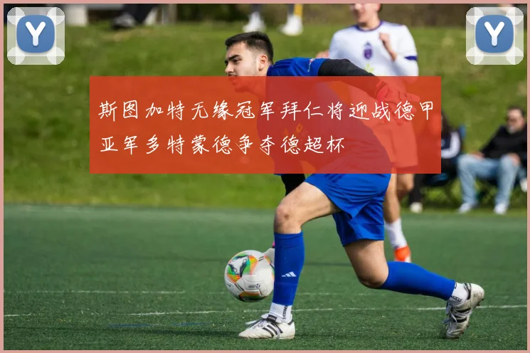 斯图加特无缘冠军拜仁将迎战德甲亚军多特蒙德争夺德超杯