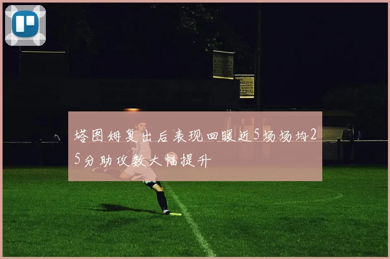 塔图姆复出后表现回暖近5场场均25分助攻数大幅提升