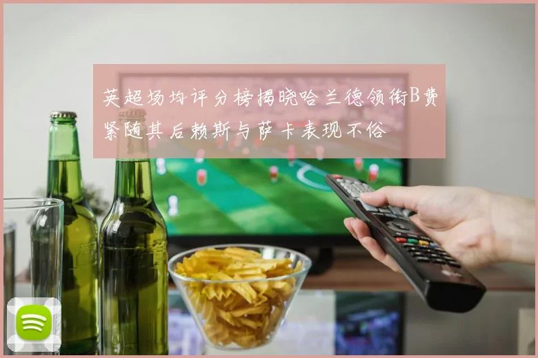 英超场均评分榜揭晓哈兰德领衔B费紧随其后赖斯与萨卡表现不俗