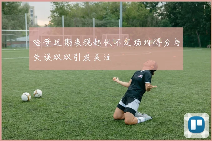哈登近期表现起伏不定场均得分与失误双双引发关注