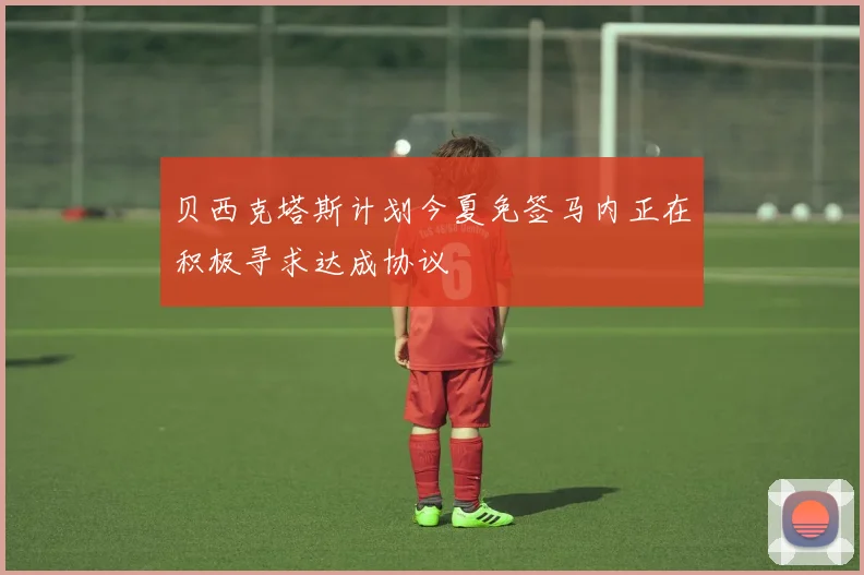 贝西克塔斯计划今夏免签马内正在积极寻求达成协议