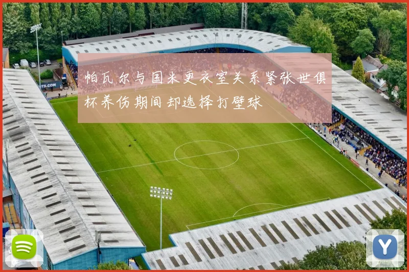 帕瓦尔与国米更衣室关系紧张世俱杯养伤期间却选择打壁球