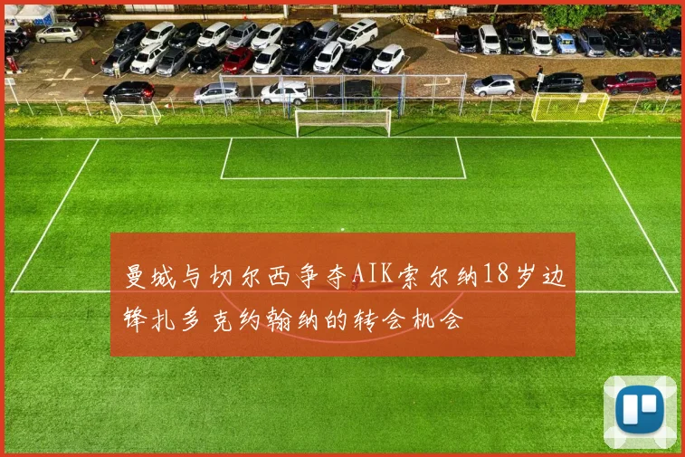 曼城与切尔西争夺AIK索尔纳18岁边锋扎多克约翰纳的转会机会