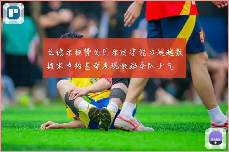 兰德尔称赞戈贝尔防守能力超越数据末节约基奇表现激励全队士气