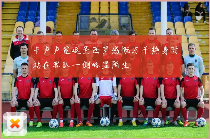 卡卢卢重返圣西罗感慨万千热身时站在客队一侧略显陌生