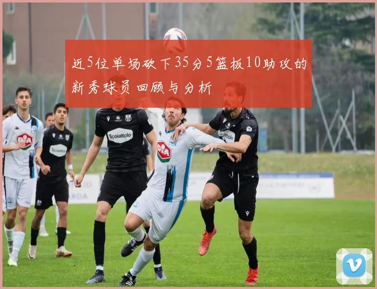 近5位单场砍下35分5篮板10助攻的新秀球员回顾与分析