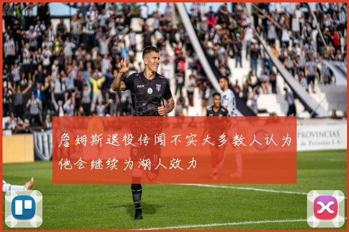 詹姆斯退役传闻不实大多数人认为他会继续为湖人效力