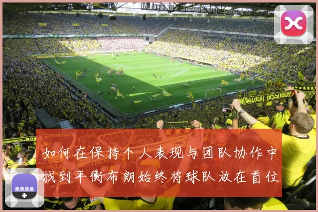 如何在保持个人表现与团队协作中找到平衡布朗始终将球队放在首位
