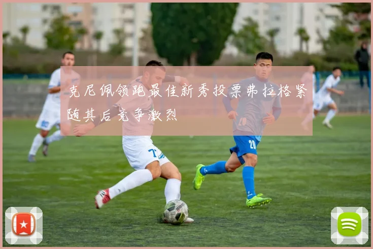克尼佩领跑最佳新秀投票弗拉格紧随其后竞争激烈