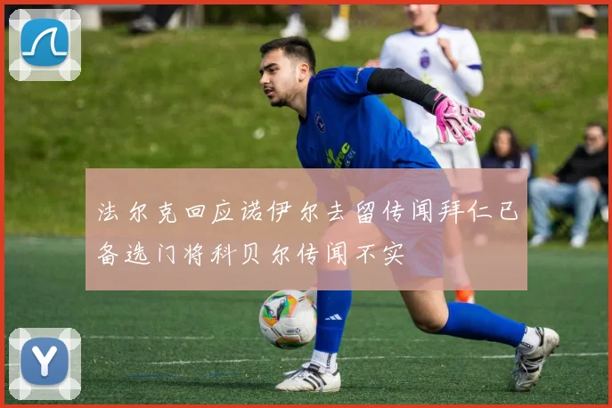 法尔克回应诺伊尔去留传闻拜仁已备选门将科贝尔传闻不实