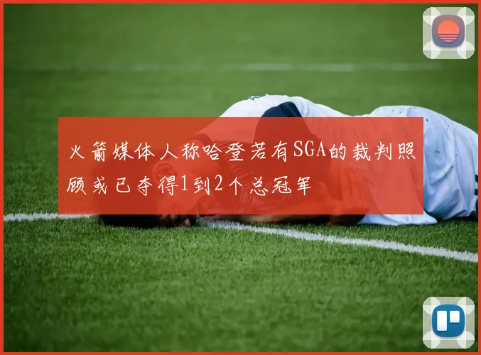 火箭媒体人称哈登若有SGA的裁判照顾或已夺得1到2个总冠军