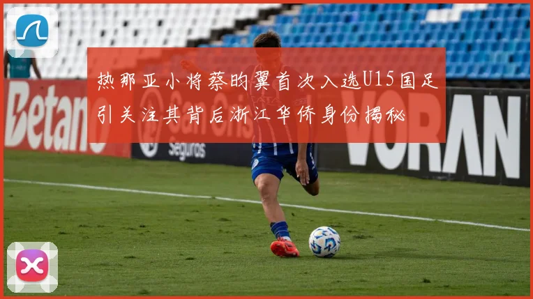 热那亚小将蔡昀翼首次入选U15国足引关注其背后浙江华侨身份揭秘
