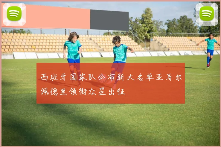 西班牙国家队公布新大名单亚马尔佩德里领衔众星出征