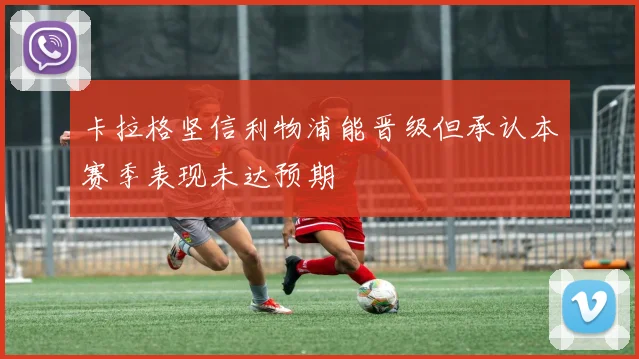 卡拉格坚信利物浦能晋级但承认本赛季表现未达预期