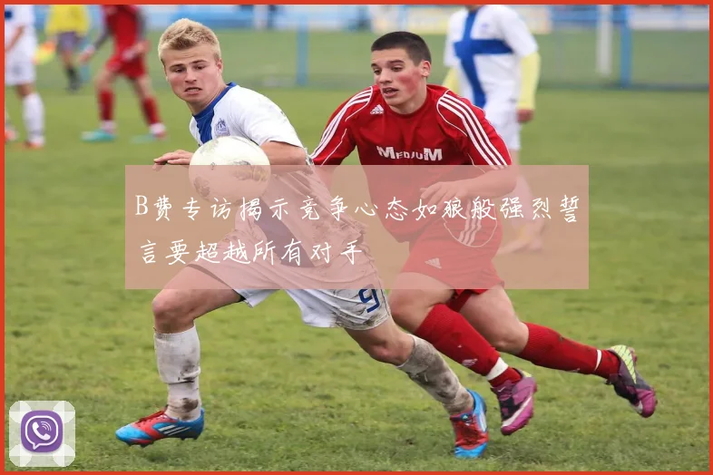 B费专访揭示竞争心态如狼般强烈誓言要超越所有对手