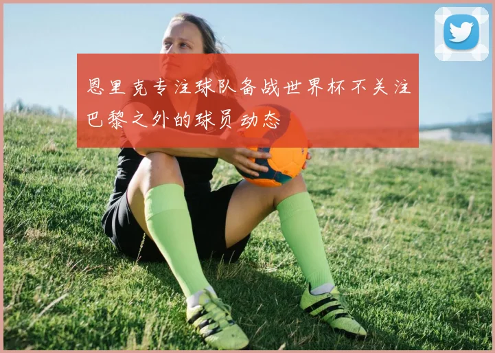 恩里克专注球队备战世界杯不关注巴黎之外的球员动态
