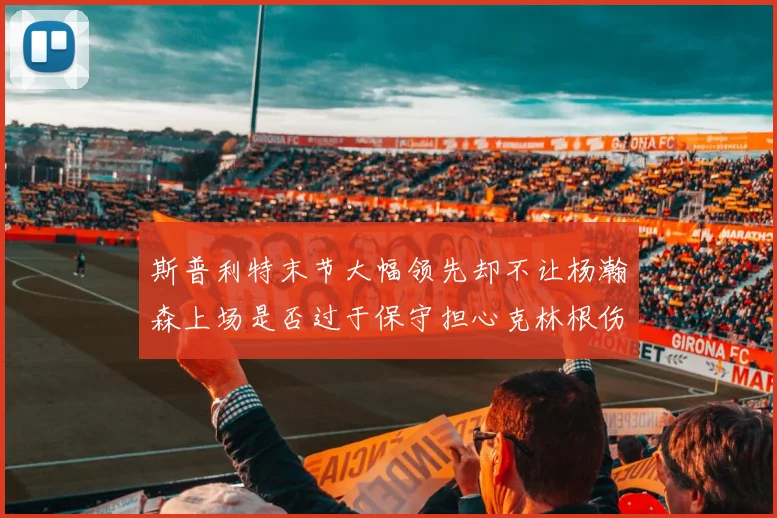 斯普利特末节大幅领先却不让杨瀚森上场是否过于保守担心克林根伤情吗