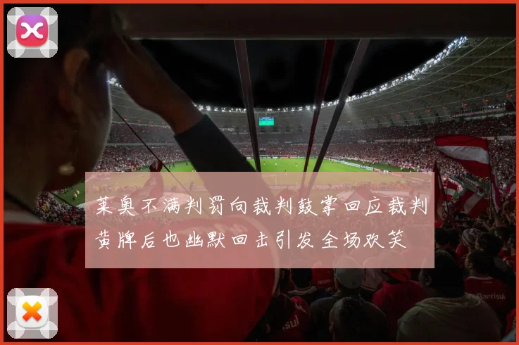 莱奥不满判罚向裁判鼓掌回应裁判黄牌后也幽默回击引发全场欢笑
