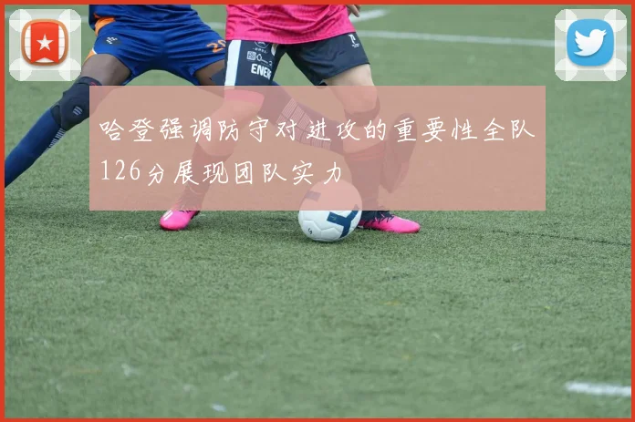 哈登强调防守对进攻的重要性全队126分展现团队实力