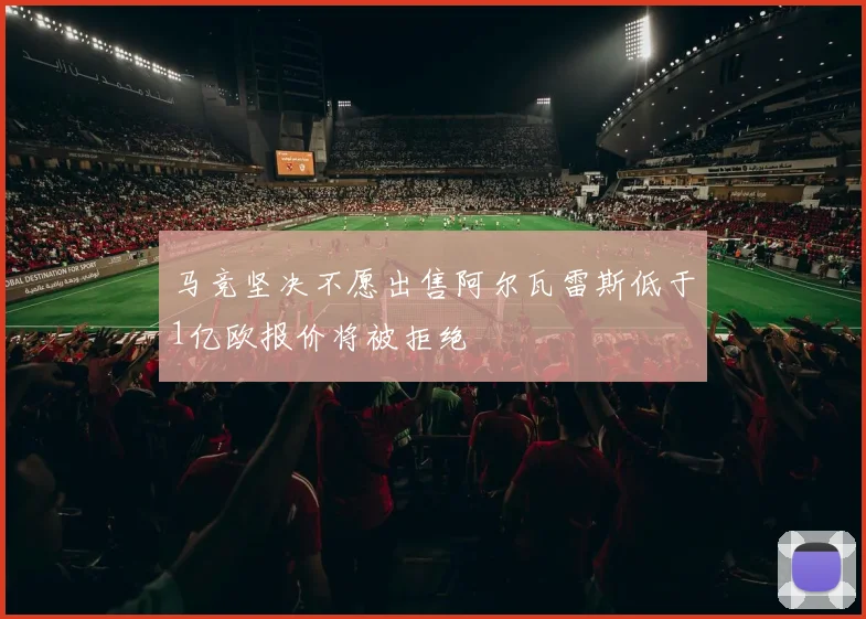 马竞坚决不愿出售阿尔瓦雷斯低于1亿欧报价将被拒绝