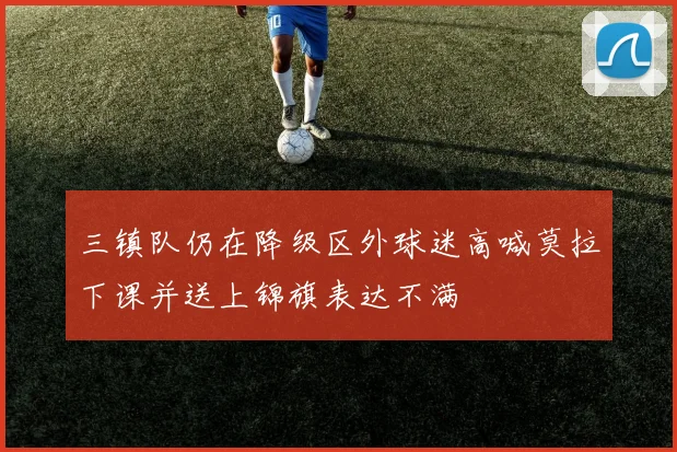 三镇队仍在降级区外球迷高喊莫拉下课并送上锦旗表达不满