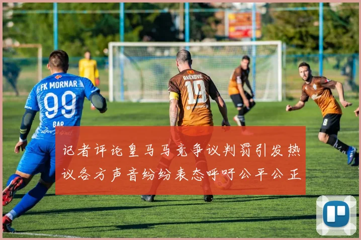 记者评论皇马马竞争议判罚引发热议各方声音纷纷表态呼吁公平公正