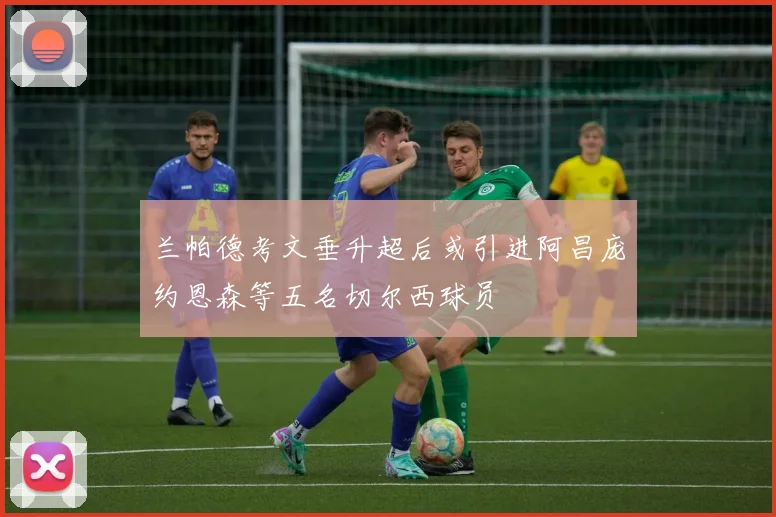 兰帕德考文垂升超后或引进阿昌庞约恩森等五名切尔西球员