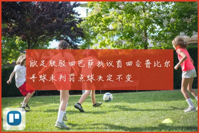 欧足联驳回巴萨抗议首回合普比尔手球未判罚点球决定不变