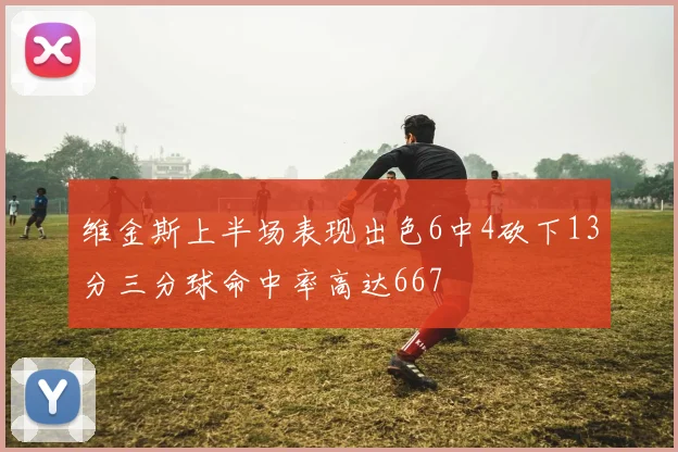 维金斯上半场表现出色6中4砍下13分三分球命中率高达667