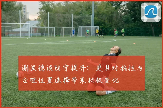 谢泼德谈防守提升：更具对抗性与合理位置选择带来积极变化