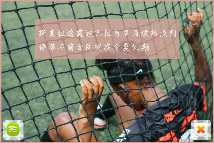 斯基拉透露迪巴拉与罗马续约谈判停滞不前合同将在今夏到期
