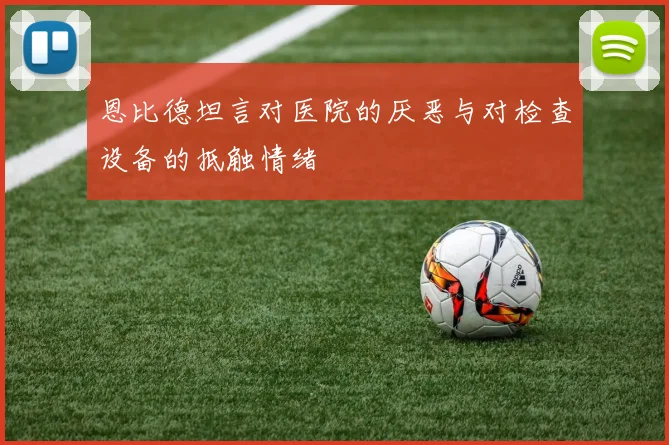 恩比德坦言对医院的厌恶与对检查设备的抵触情绪