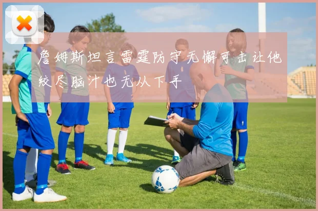 詹姆斯坦言雷霆防守无懈可击让他绞尽脑汁也无从下手