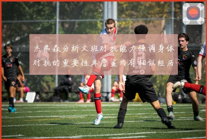 杰弗森分析文班对抗能力强调身体对抗的重要性库詹鲨均有相似经历