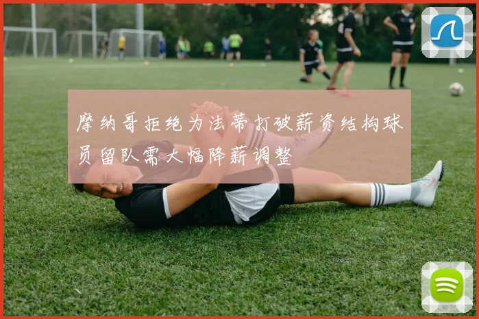摩纳哥拒绝为法蒂打破薪资结构球员留队需大幅降薪调整
