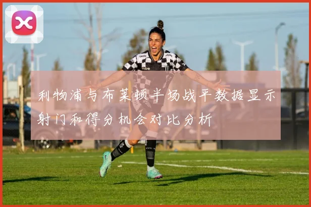 利物浦与布莱顿半场战平数据显示射门和得分机会对比分析
