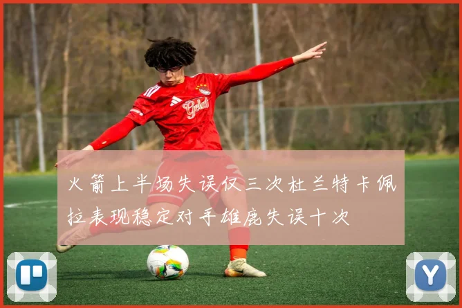火箭上半场失误仅三次杜兰特卡佩拉表现稳定对手雄鹿失误十次