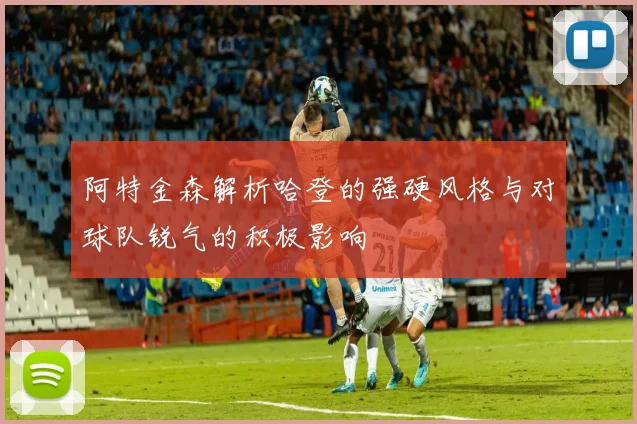 阿特金森解析哈登的强硬风格与对球队锐气的积极影响