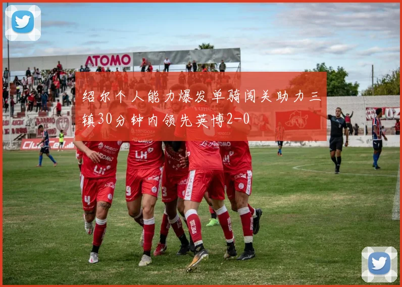绍尔个人能力爆发单骑闯关助力三镇30分钟内领先英博2-0